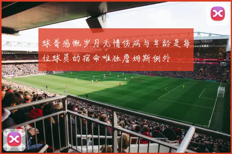 球哥感慨岁月无情伤病与年龄是每位球员的宿命唯独詹姆斯例外