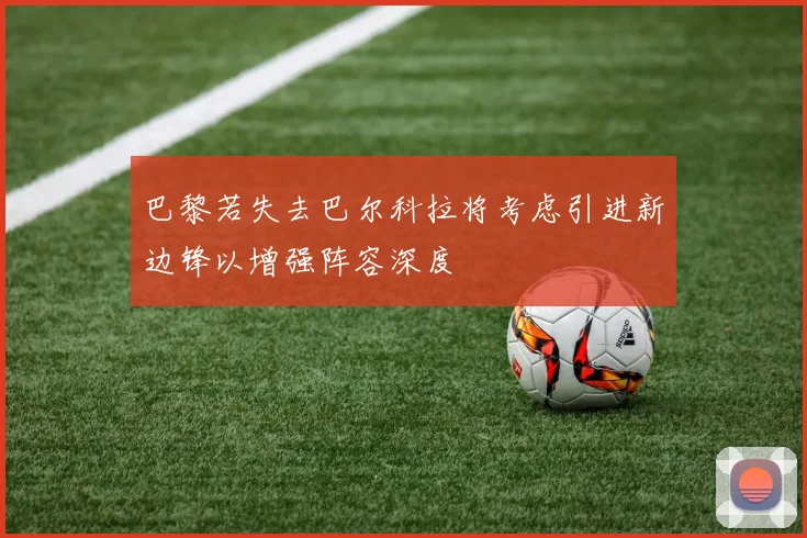 巴黎若失去巴尔科拉将考虑引进新边锋以增强阵容深度