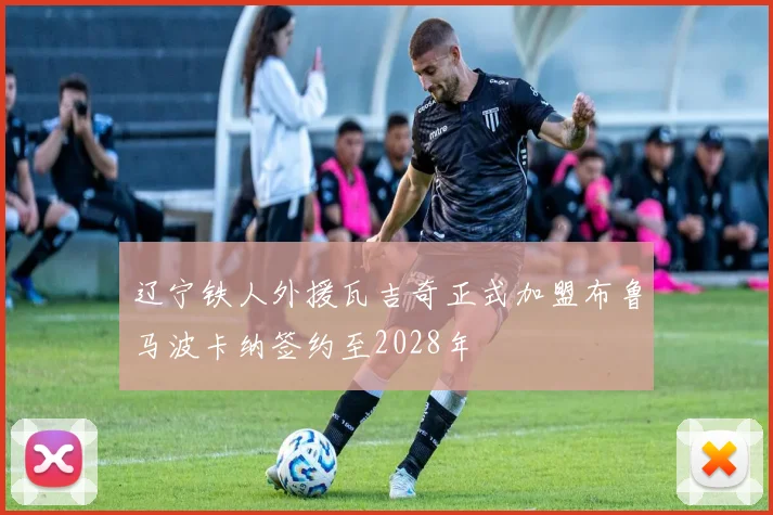 辽宁铁人外援瓦吉奇正式加盟布鲁马波卡纳签约至2028年
