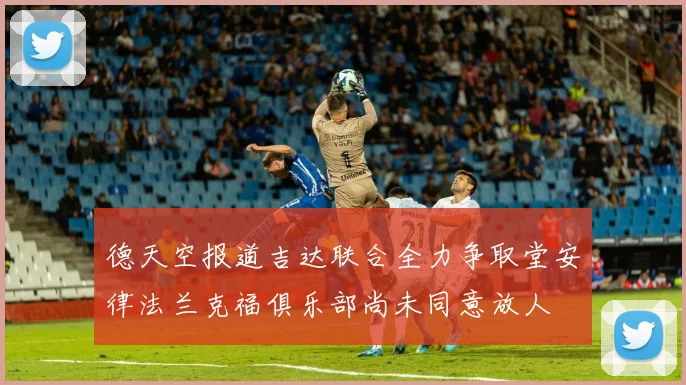 德天空报道吉达联合全力争取堂安律法兰克福俱乐部尚未同意放人