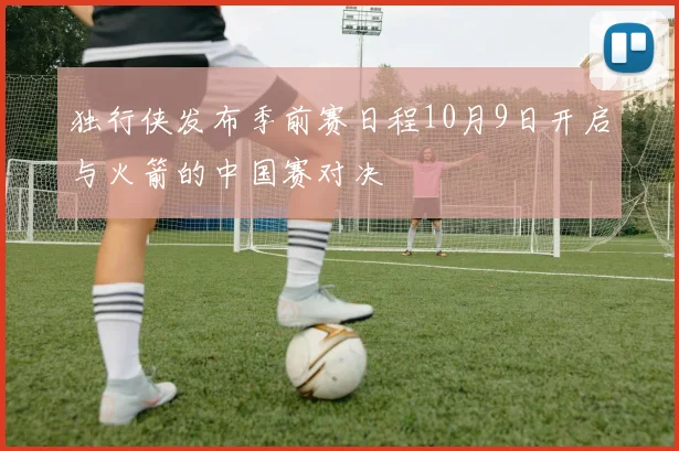 独行侠发布季前赛日程10月9日开启与火箭的中国赛对决